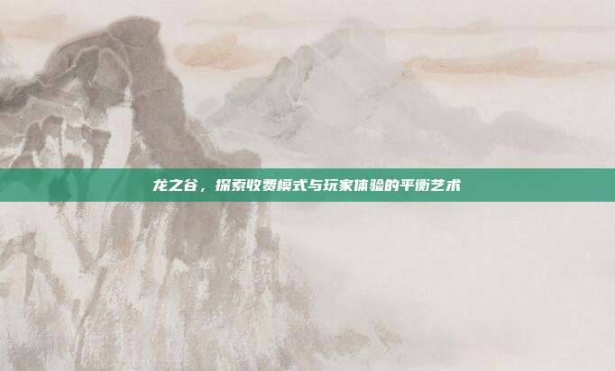 龙之谷,探索收费模式与玩家体验的平衡艺术