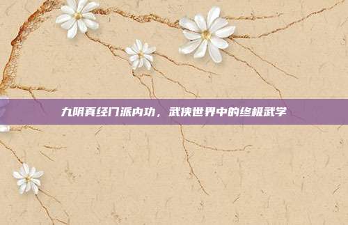 九阴真经门派内功,武侠世界中的终极武学