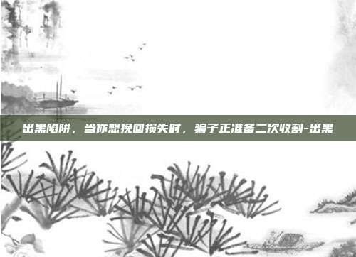 出黑陷阱,当你想挽回损失时,骗子正准备二次收割-出黑