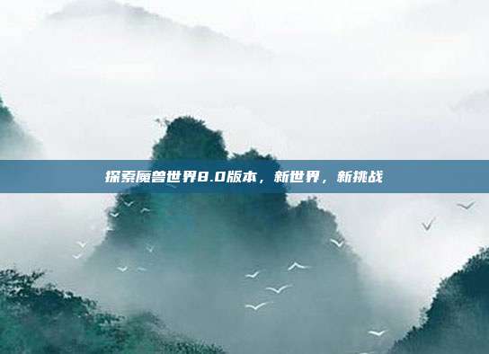 探索魔兽世界8.0版本,新世界,新挑战
