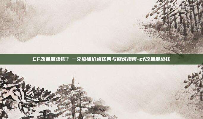 CF改色多少钱？一文搞懂价格区间与避坑指南-cf改色多少钱