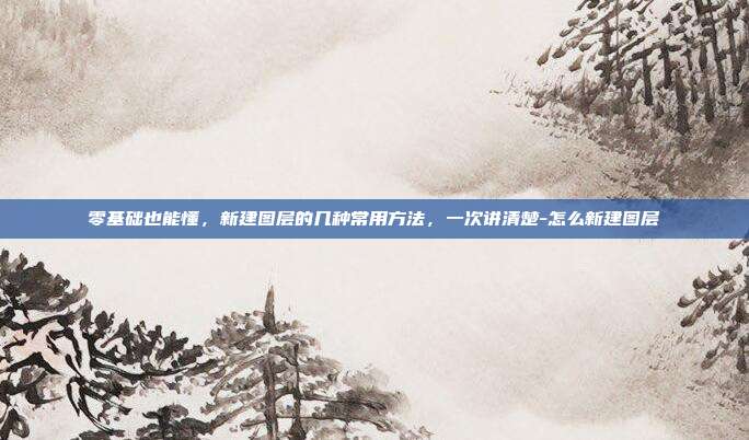 零基础也能懂，新建图层的几种常用方法，一次讲清楚-怎么新建图层