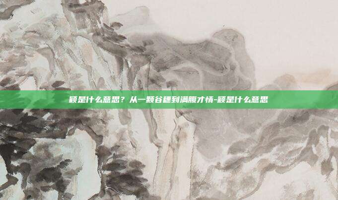 颖是什么意思?从一颗谷穗到满腹才情-颖是什么意思