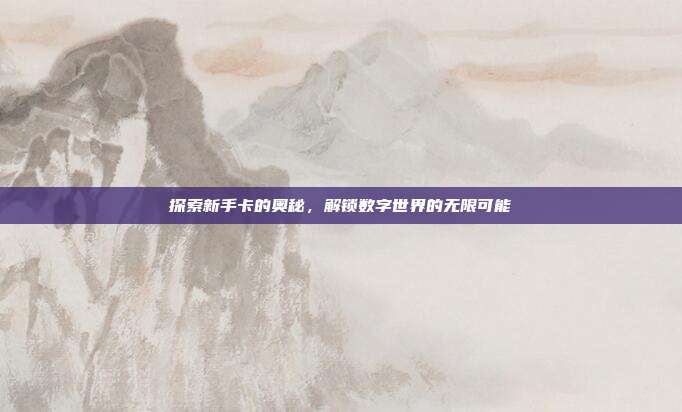 探索新手卡的奥秘,解锁数字世界的无限可能