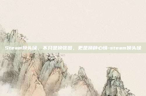 Steam换头像,不只是换张图,更是换种心情-steam换头像