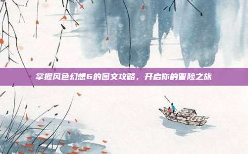 掌握风色幻想6的图文攻略，开启你的冒险之旅