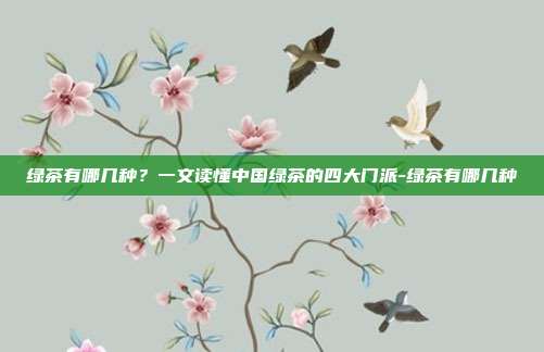 绿茶有哪几种?一文读懂中国绿茶的四大门派-绿茶有哪几种