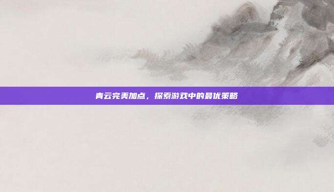 青云完美加点,探索游戏中的最优策略