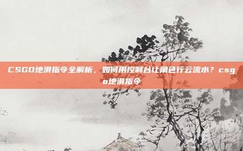 CSGO地滑指令全解析,如何用控制台让角色行云流水?csgo地滑指令
