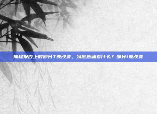 体检报告上的部分T波改变，到底意味着什么？部分t波改变