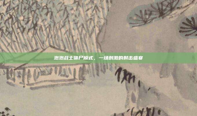 泡泡战士僵尸模式,一场刺激的射击盛宴