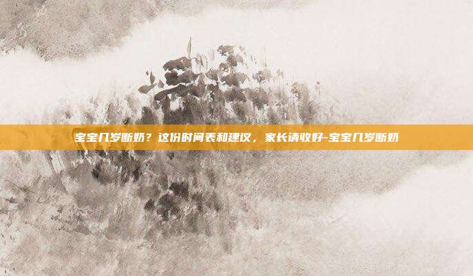 宝宝几岁断奶？这份时间表和建议，家长请收好-宝宝几岁断奶