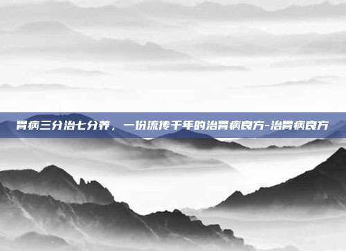 胃病三分治七分养,一份流传千年的治胃病良方-治胃病良方
