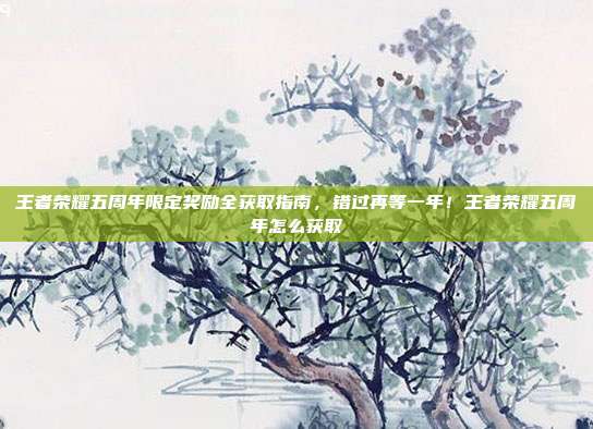 王者荣耀五周年限定奖励全获取指南,错过再等一年!王者荣耀五周年怎么获取