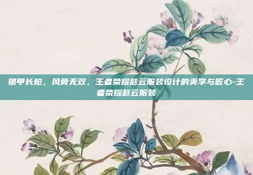 银甲长枪,风骨无双,王者荣耀赵云服装设计的美学与匠心-王者荣耀赵云服装