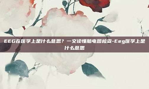 EEG在医学上是什么意思?一文读懂脑电图检查-Eeg医学上是什么意思