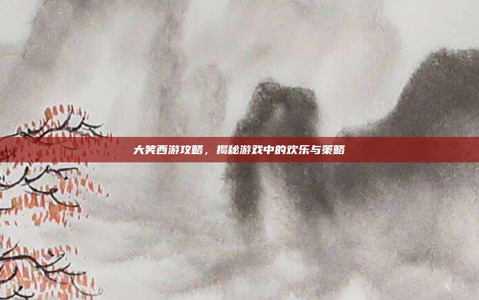 大笑西游攻略，揭秘游戏中的欢乐与策略