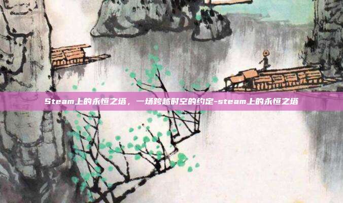 Steam上的永恒之塔,一场跨越时空的约定-steam上的永恒之塔