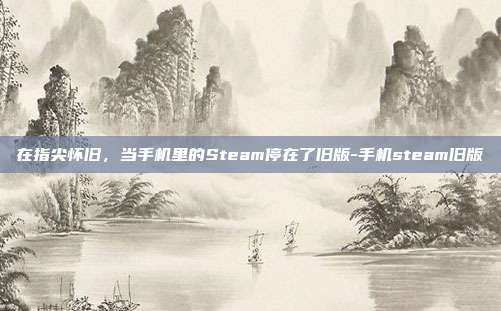 在指尖怀旧,当手机里的Steam停在了旧版-手机steam旧版