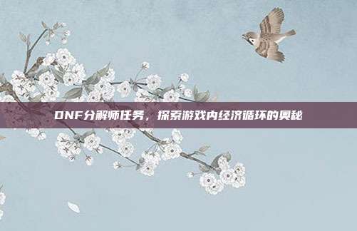 DNF分解师任务,探索游戏内经济循环的奥秘