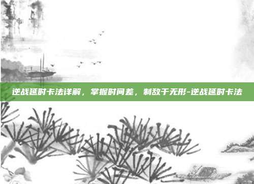 逆战延时卡法详解，掌握时间差，制敌于无形-逆战延时卡法