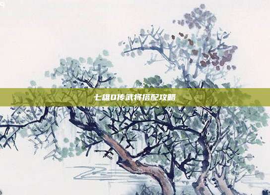 七雄Q传武将搭配攻略