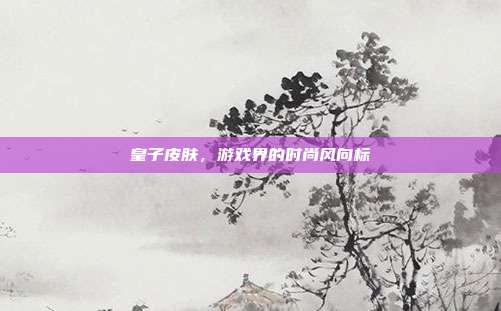 皇子皮肤，游戏界的时尚风向标