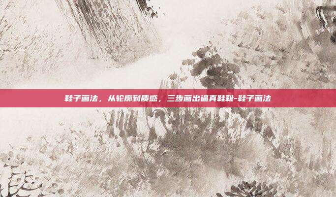 鞋子画法,从轮廓到质感,三步画出逼真鞋靴-鞋子画法