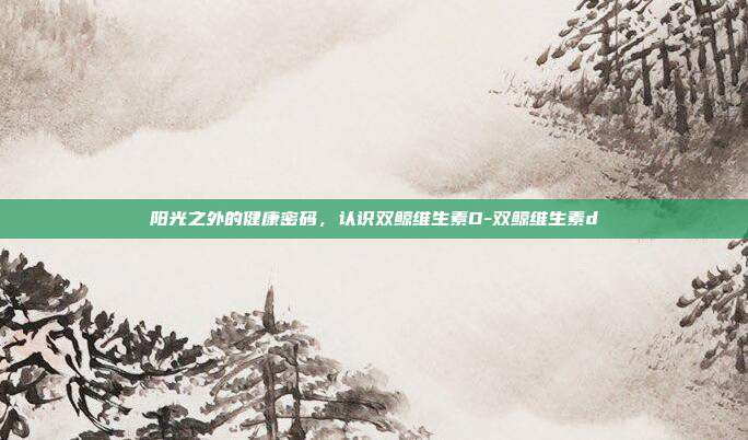 阳光之外的健康密码,认识双鲸维生素D-双鲸维生素d