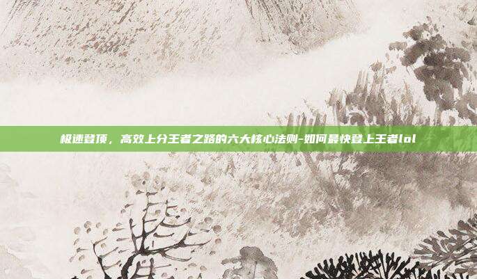 极速登顶,高效上分王者之路的六大核心法则-如何最快登上王者lol