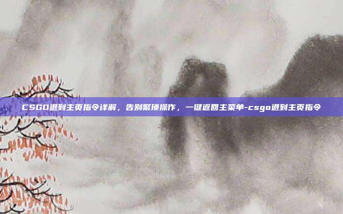 CSGO退到主页指令详解,告别繁琐操作,一键返回主菜单-csgo退到主页指令