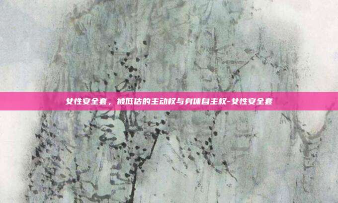 女性安全套,被低估的主动权与身体自主权-女性安全套