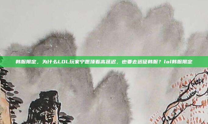 韩服限定，为什么LOL玩家宁愿顶着高延迟，也要去远征韩服？lol韩服限定
