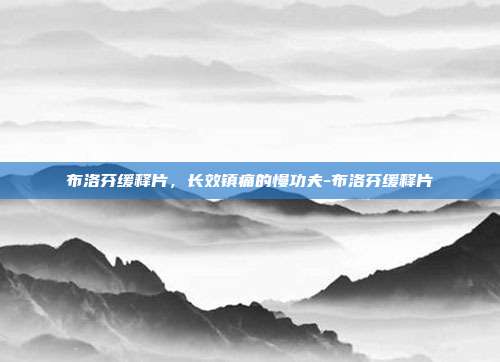 布洛芬缓释片,长效镇痛的慢功夫-布洛芬缓释片