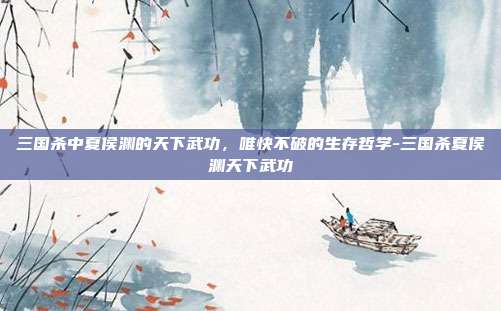 三国杀中夏侯渊的天下武功,唯快不破的生存哲学-三国杀夏侯渊天下武功