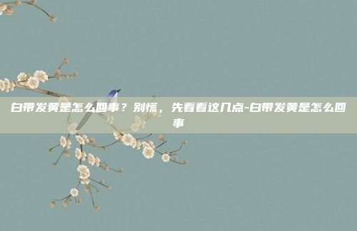 白带发黄是怎么回事？别慌，先看看这几点-白带发黄是怎么回事