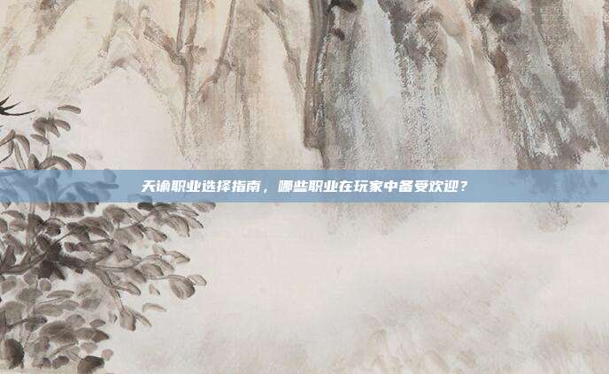 天谕职业选择指南，哪些职业在玩家中备受欢迎？