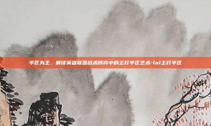半区为王,解读英雄联盟战术博弈中的主打半区艺术-lol主打半区