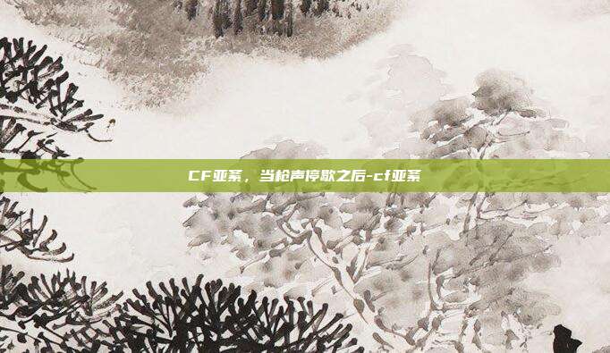 CF亚紊，当枪声停歇之后-cf亚紊