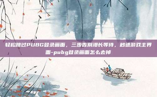 轻松跳过PUBG登录画面，三步告别漫长等待，秒进游戏主界面-pubg登录画面怎么去掉