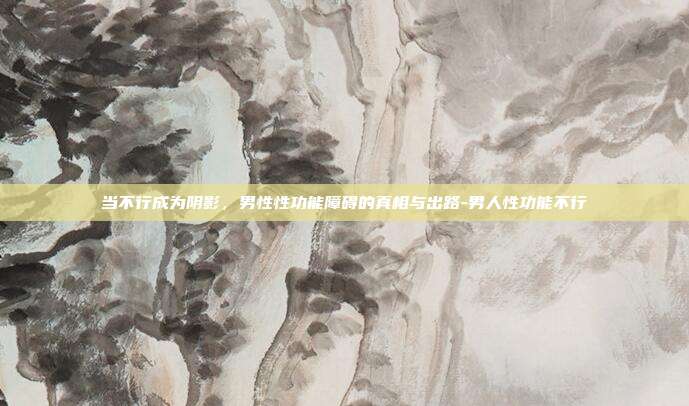 当不行成为阴影,男性性功能障碍的真相与出路-男人性功能不行