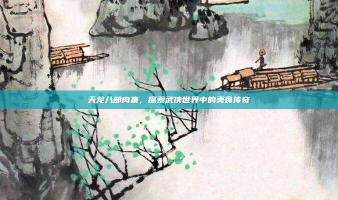 天龙八部肉集,探索武侠世界中的美食传奇