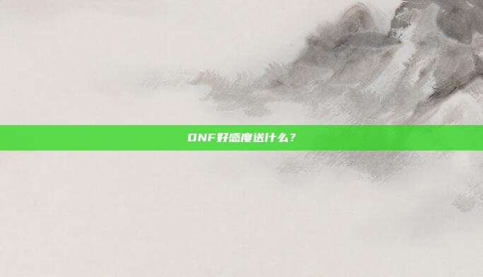 DNF好感度送什么?