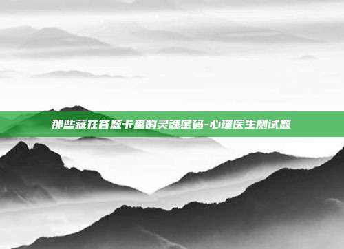 那些藏在答题卡里的灵魂密码-心理医生测试题