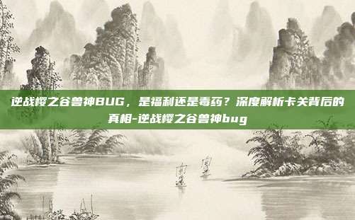 逆战樱之谷兽神BUG,是福利还是毒药?深度解析卡关背后的真相-逆战樱之谷兽神bug