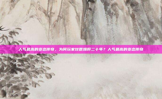 人气最高的变态传奇，为何玩家甘愿爆肝二十年？人气最高的变态传奇