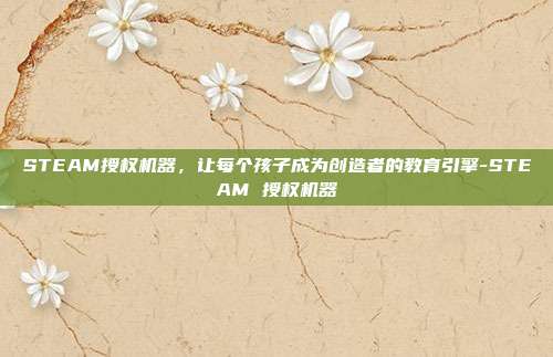 STEAM授权机器,让每个孩子成为创造者的教育引擎-STEAM 授权机器