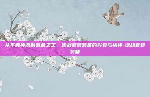 从平民神器到氪金之王，逆战套装装备的兴衰与情怀-逆战套装装备