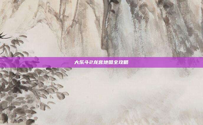 大乐斗2龙宫地图全攻略