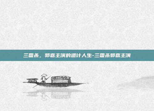 三国杀,郭嘉主演的遗计人生-三国杀郭嘉主演